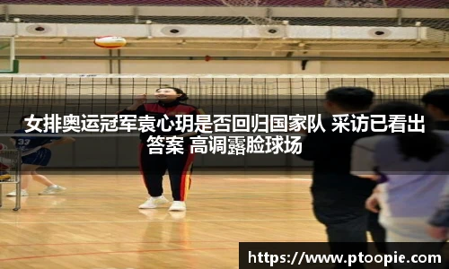 女排奥运冠军袁心玥是否回归国家队 采访已看出答案 高调露脸球场